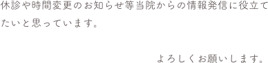 休診や時間変更のお知らせ等当院からの情報発信に役立てたいと思っています。　　　　　　　　　　　　　　　
　　　　　　　　　　　　　　　よろしくお願いします。