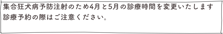 集合狂犬病予防注射のため4月と5月の診療時間を変更いたします
診療予約の際はご注意ください。
