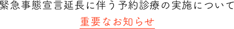 緊急事態宣言延長に伴う予約診療の実施について
重要なお知らせ