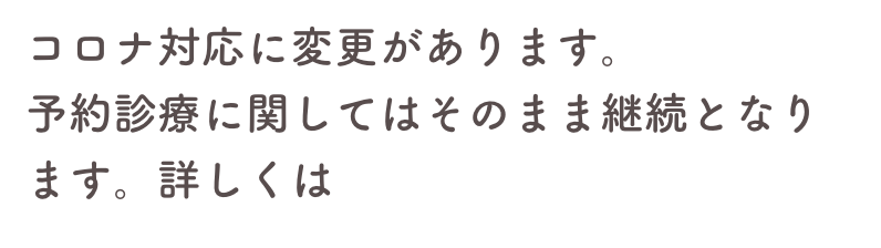 コロナ対応に変更があります。
予約診療に関してはそのまま継続となります。詳しくはこちら