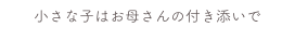 小さな子はお母さんの付き添いで