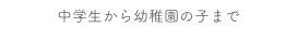 中学生から幼稚園の子まで