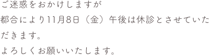 ご迷惑をおかけしますが
都合により11月8日（金）午後は休診とさせていただきます。
よろしくお願いいたします。