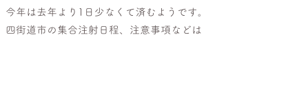 今年は去年より1日少なくて済むようです。
四街道市の集合注射日程、注意事項などはこちら