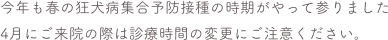 今年も春の狂犬病集合予防接種の時期がやって参りました
4月にご来院の際は診療時間の変更にご注意ください。