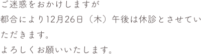 ご迷惑をおかけしますが
都合により12月26日（木）午後は休診とさせていただきます。
よろしくお願いいたします。