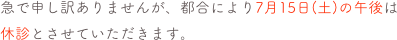 急で申し訳ありませんが、都合により7月15日(土)の午後は休診とさせていただきます。