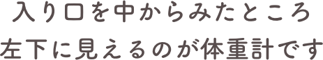 入り口を中からみたところ
左下に見えるのが体重計です