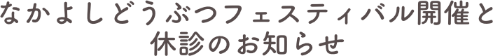 なかよしどうぶつフェスティバル開催と
休診のお知らせ