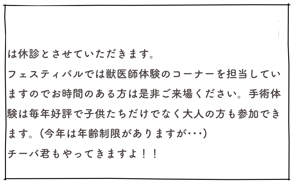 　9月27日は成田のイオンモールで毎年恒例の「なかよし動物フェスティバル」が開催されます。そのため当日は休診とさせていただきます。
フェスティバルでは獣医師体験のコーナーを担当していますのでお時間のある方は是非ご来場ください。手術体験は毎年好評で子供たちだけでなく大人の方も参加できます。(今年は年齢制限がありますが･･･)
チーバ君もやってきますよ！！
