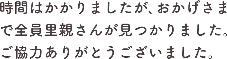 時間はかかりましたが､おかげさまで全員里親さんが見つかりました。ご協力ありがとうございました。