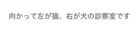 
向かって左が猫、右が犬の診察室です