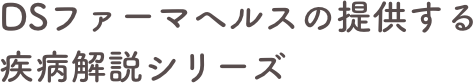 DSファーマヘルスの提供する疾病解説シリーズ