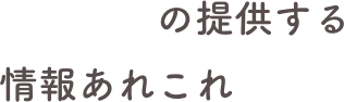 　　　　の提供する情報あれこれ